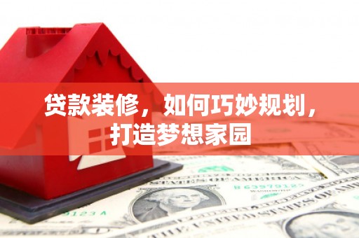 镇宁贷款装修，如何巧妙规划，打造梦想家园