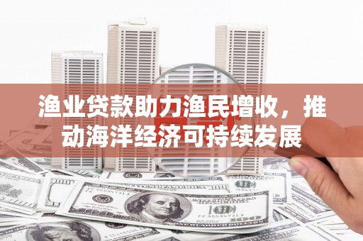 镇宁渔业贷款助力渔民增收，推动海洋经济可持续发展