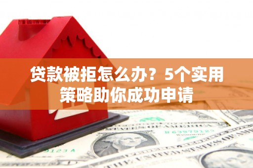 镇宁贷款被拒怎么办？5个实用策略助你成功申请