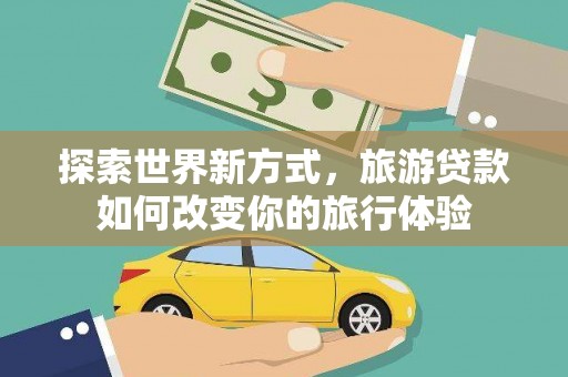 镇宁探索世界新方式，旅游贷款如何改变你的旅行体验